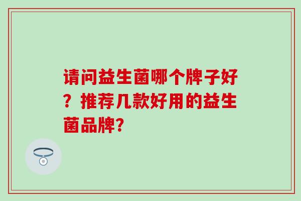 请问益生菌哪个牌子好？推荐几款好用的益生菌品牌？