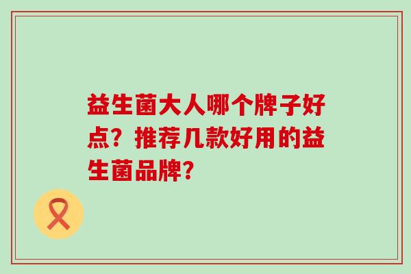 益生菌大人哪个牌子好点？推荐几款好用的益生菌品牌？