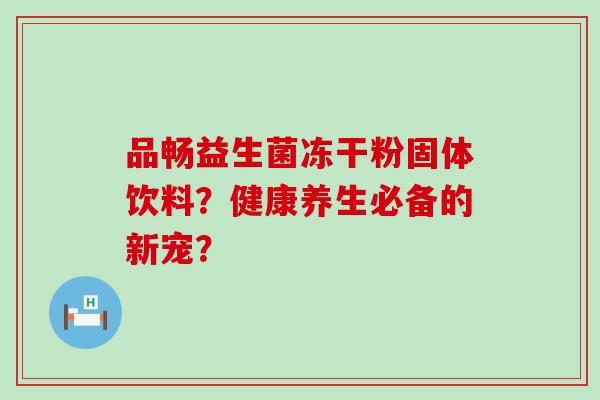 品畅益生菌冻干粉固体饮料?健康养生必备的新宠? 品畅益生菌冻干粉固体饮料?健康养生必备的新宠?