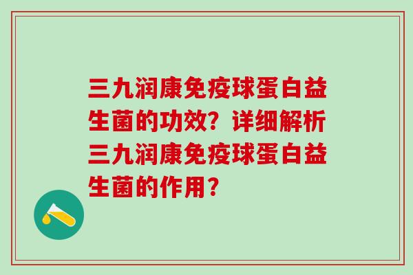 三九润康免疫球蛋白益生菌的功效？详细解析三九润康免疫球蛋白益生菌的作用？