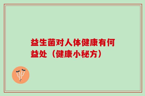 益生菌对人体健康有何益处(健康小秘方) 益生菌对人体健康有何益处(健康小秘方)