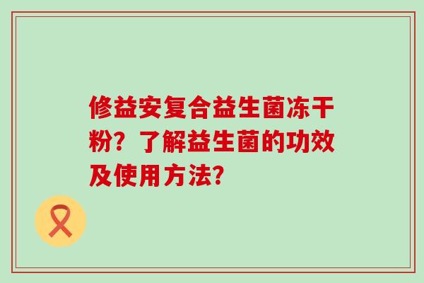 修益安复合益生菌冻干粉？了解益生菌的功效及使用方法？