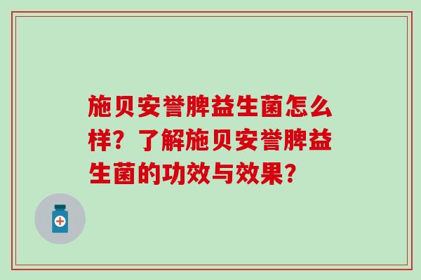 施贝安誉脾益生菌怎么样？了解施贝安誉脾益生菌的功效与效果？