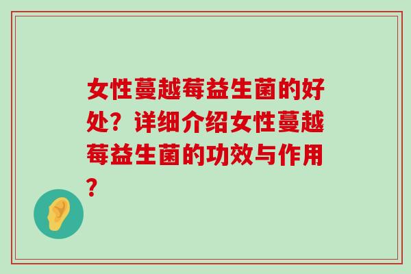 女性蔓越莓益生菌的好处？详细介绍女性蔓越莓益生菌的功效与作用？