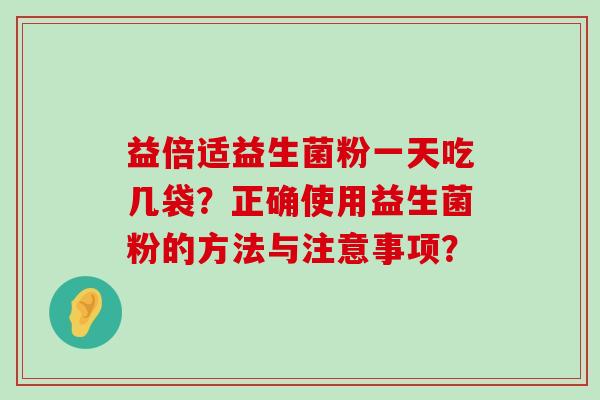 益倍适益生菌粉一天吃几袋？正确使用益生菌粉的方法与注意事项？