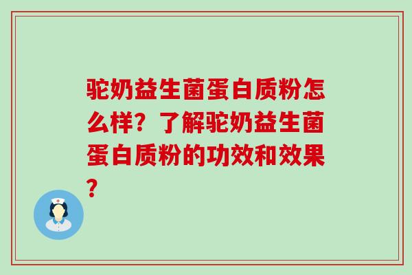 驼奶益生菌蛋白质粉怎么样？了解驼奶益生菌蛋白质粉的功效和效果？