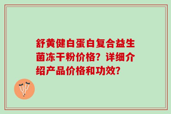 舒黄健白蛋白复合益生菌冻干粉价格？详细介绍产品价格和功效？