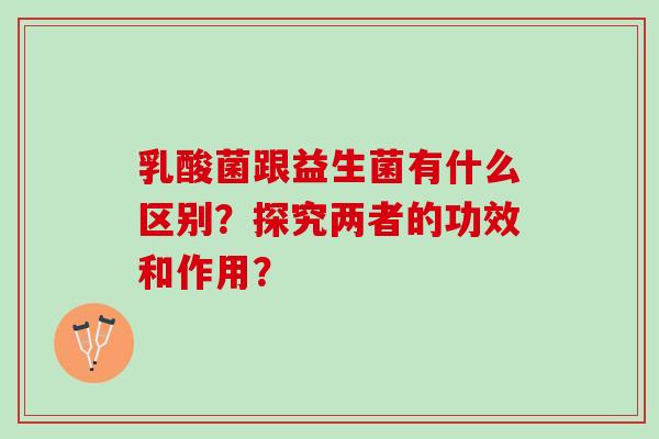乳酸菌跟益生菌有什么区别？探究两者的功效和作用？