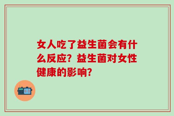 女人吃了益生菌会有什么反应？益生菌对女性健康的影响？