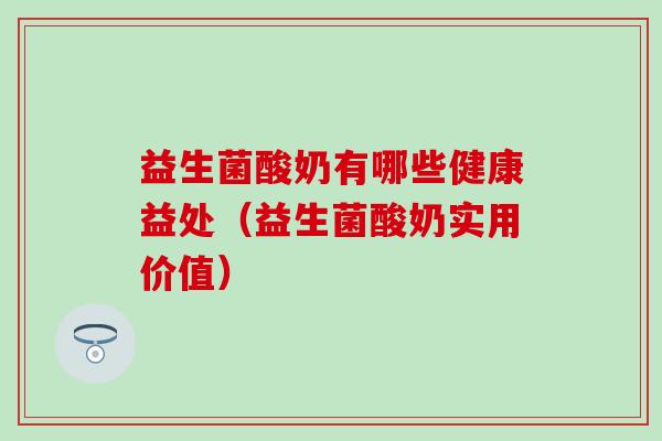 益生菌酸奶有哪些健康益处(益生菌酸奶实用价值) 益生菌酸奶有哪些健康益处(益生菌酸奶实用价值)