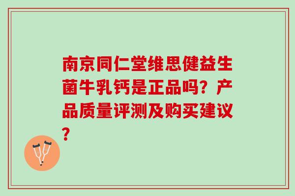 南京同仁堂维思健益生菌牛乳钙是正品吗？产品质量评测及购买建议？