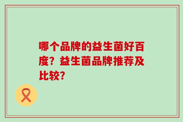 哪个品牌的益生菌好百度？益生菌品牌推荐及比较？
