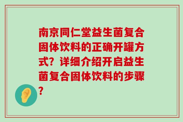 南京同仁堂益生菌复合固体饮料的正确开罐方式？详细介绍开启益生菌复合固体饮料的步骤？