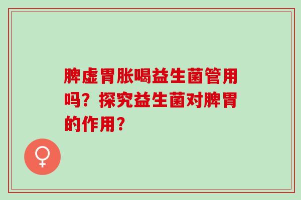 脾虚胃胀喝益生菌管用吗?探究益生菌对脾胃的作用? 脾虚胃胀喝益生菌管用吗?探究益生菌对脾胃的作用?