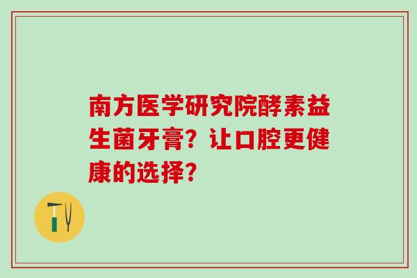 南方医学研究院酵素益生菌牙膏？让口腔更健康的选择？