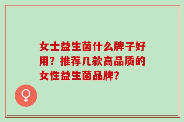 女士益生菌什么牌子好用？推荐几款高品质的女性益生菌品牌？