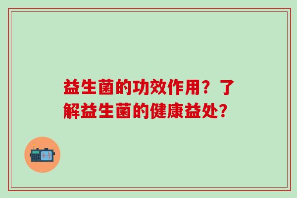益生菌的功效作用?了解益生菌的健康益处? 益生菌的功效作用?了解益生菌的健康益处?