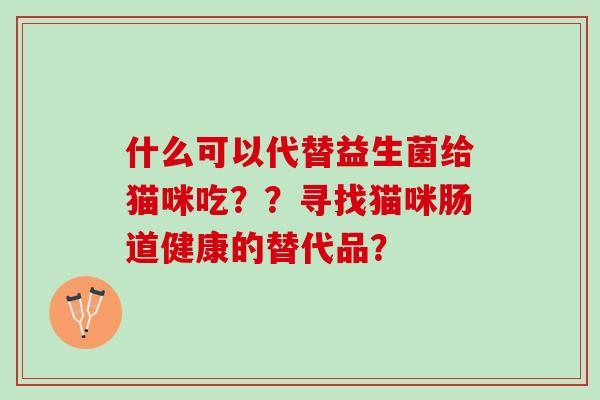 什么可以代替益生菌给猫咪吃？？寻找猫咪肠道健康的替代品？