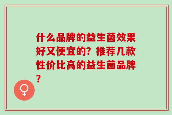 什么品牌的益生菌效果好又便宜的？推荐几款性价比高的益生菌品牌？