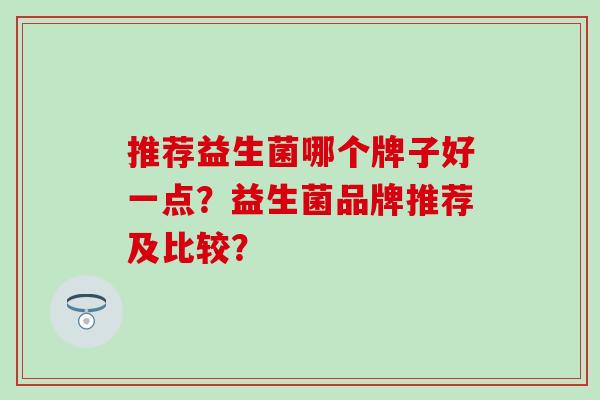 推荐益生菌哪个牌子好一点？益生菌品牌推荐及比较？