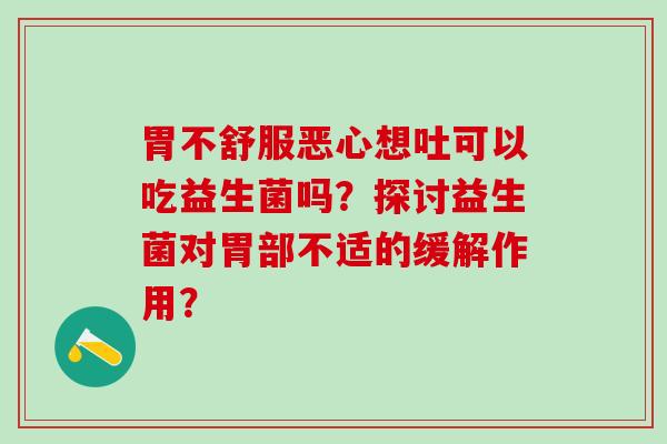 胃不舒服恶心想吐可以吃益生菌吗？探讨益生菌对胃部不适的缓解作用？
