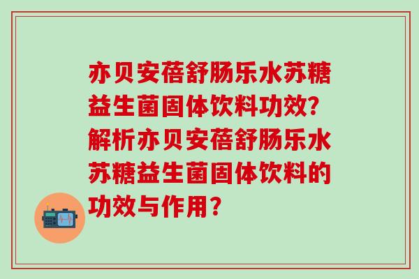 亦贝安蓓舒肠乐水苏糖益生菌固体饮料功效？解析亦贝安蓓舒肠乐水苏糖益生菌固体饮料的功效与作用？