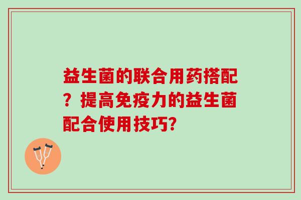 益生菌的联合用药搭配？提高免疫力的益生菌配合使用技巧？