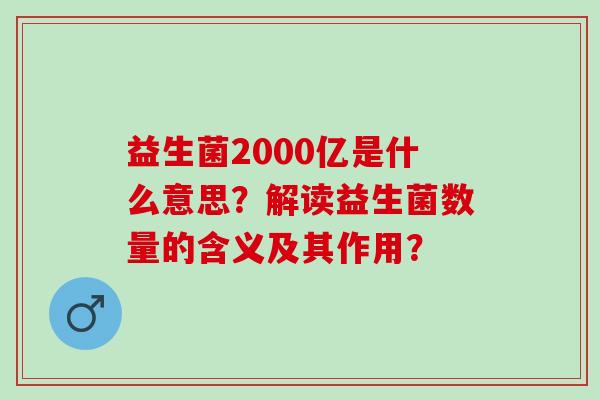 益生菌2000亿是什么意思?解读益生菌数量的含义及其作用? 益生菌2000亿是什么意思?解读益生菌数量的含义及其作用?