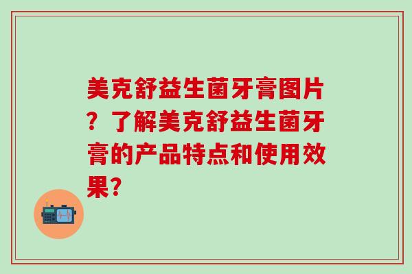 美克舒益生菌牙膏图片？了解美克舒益生菌牙膏的产品特点和使用效果？