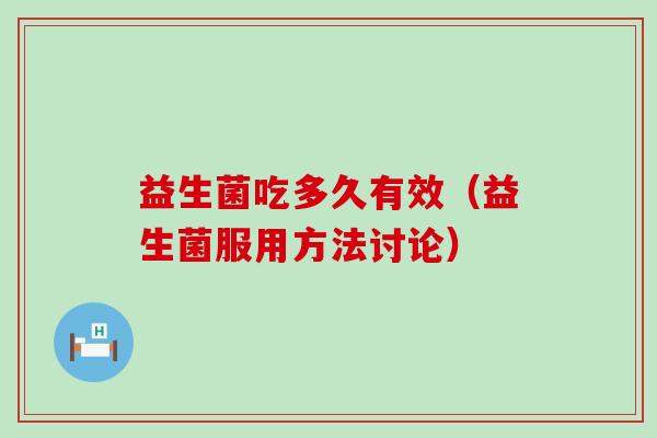 益生菌吃多久有效(益生菌服用方法讨论) 益生菌吃多久有效(益生菌服用方法讨论)