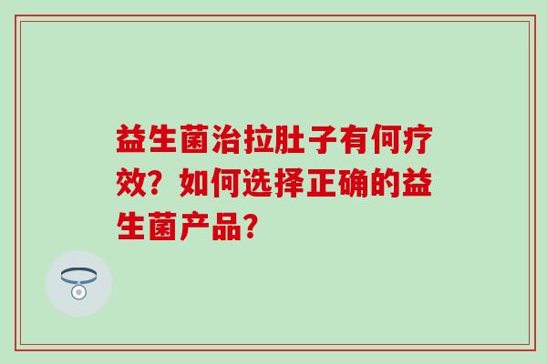 益生菌拉肚子有何疗效?如何选择正确的益生菌产品? 益生菌拉肚子有何疗效?如何选择正确的益生菌产品?