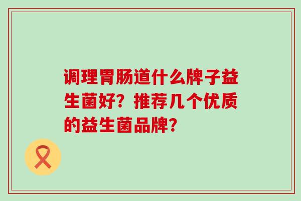 调理胃肠道什么牌子益生菌好？推荐几个优质的益生菌品牌？