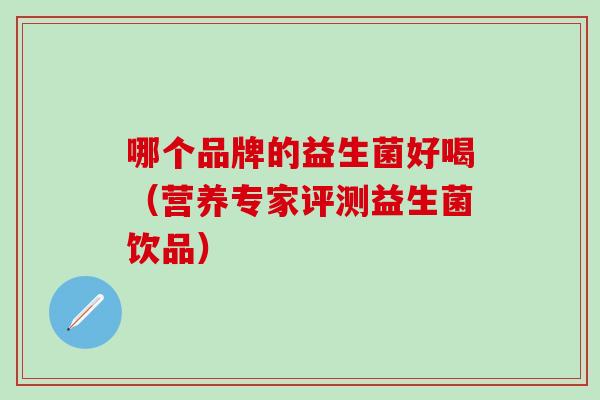 哪个品牌的益生菌好喝（营养专家评测益生菌饮品）