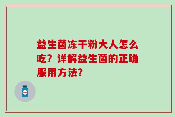 益生菌冻干粉大人怎么吃?详解益生菌的正确服用方法? 益生菌冻干粉大人怎么吃?详解益生菌的正确服用方法?