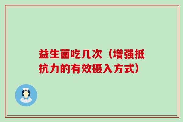 益生菌吃几次（增强抵抗力的有效摄入方式）