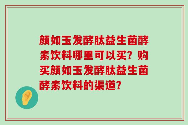 颜如玉发酵肽益生菌酵素饮料哪里可以买？购买颜如玉发酵肽益生菌酵素饮料的渠道？