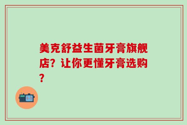 美克舒益生菌牙膏旗舰店？让你更懂牙膏选购？