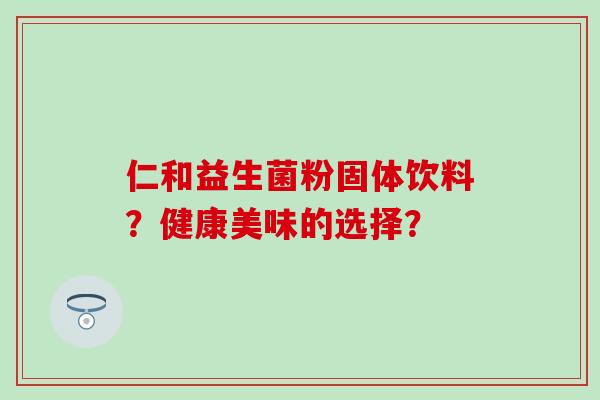 仁和益生菌粉固体饮料？健康美味的选择？