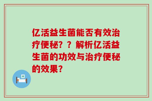 亿活益生菌能否有效治疗便秘？？解析亿活益生菌的功效与治疗便秘的效果？