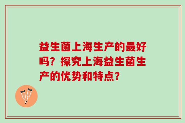 益生菌上海生产的最好吗？探究上海益生菌生产的优势和特点？
