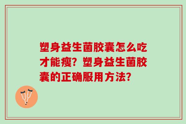 塑身益生菌胶囊怎么吃才能瘦？塑身益生菌胶囊的正确服用方法？