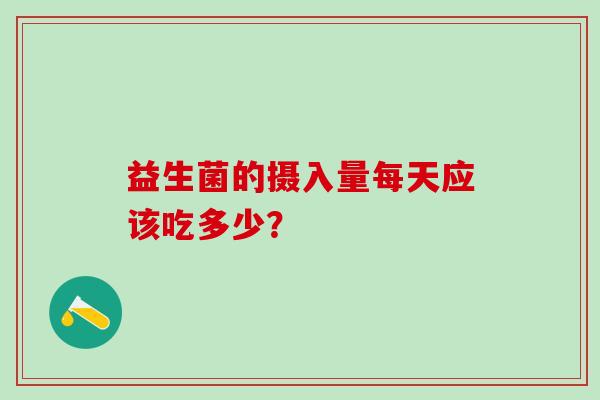益生菌的摄入量每天应该吃多少？