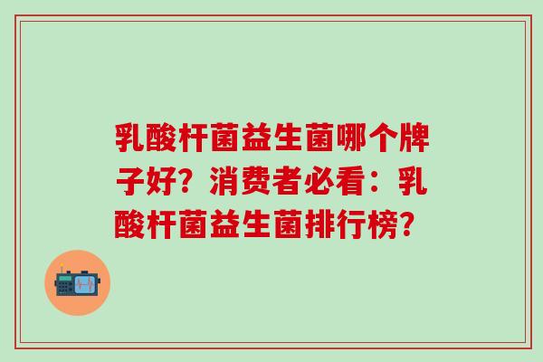 乳酸杆菌益生菌哪个牌子好？消费者必看：乳酸杆菌益生菌排行榜？