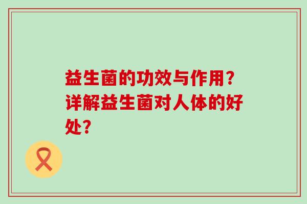 益生菌的功效与作用?详解益生菌对人体的好处? 益生菌的功效与作用?详解益生菌对人体的好处?