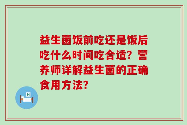 益生菌饭前吃还是饭后吃什么时间吃合适?营养师详解益生菌的正确食用方法? 益生菌饭前吃还是饭后吃什么时间吃合适?营养师详解益生菌的正确食用方法?