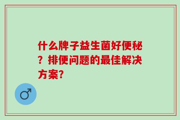 什么牌子益生菌好便秘？排便问题的最佳解决方案？
