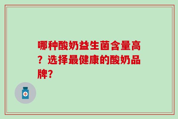 哪种酸奶益生菌含量高?选择健康的酸奶品牌? 哪种酸奶益生菌含量高?选择健康的酸奶品牌?