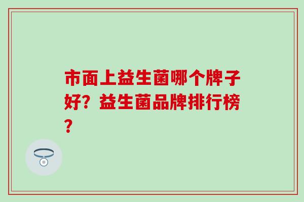 市面上益生菌哪个牌子好？益生菌品牌排行榜？