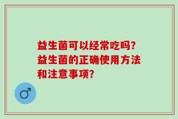益生菌可以经常吃吗？益生菌的正确使用方法和注意事项？