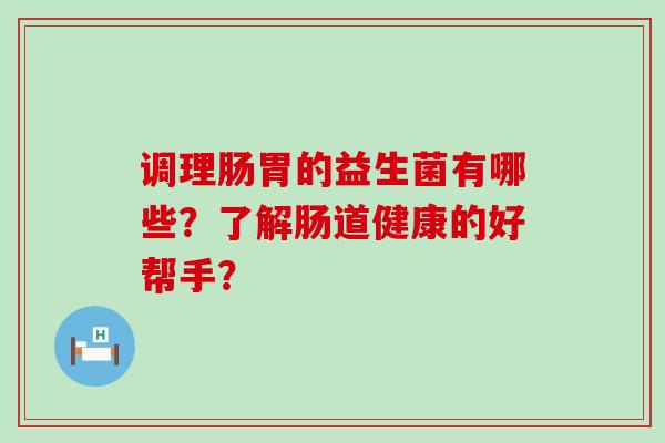 调理肠胃的益生菌有哪些？了解肠道健康的好帮手？